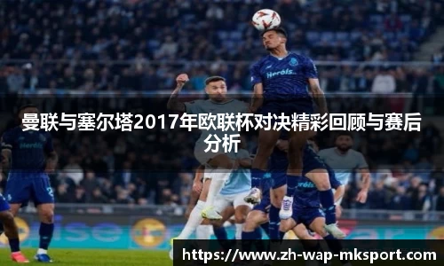 曼联与塞尔塔2017年欧联杯对决精彩回顾与赛后分析